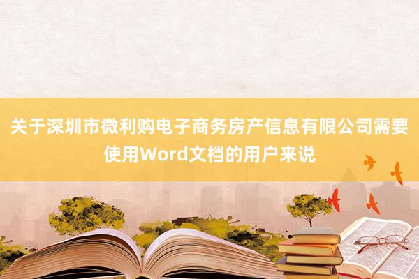 关于深圳市微利购电子商务房产信息有限公司需要使用Word文档的用户来说